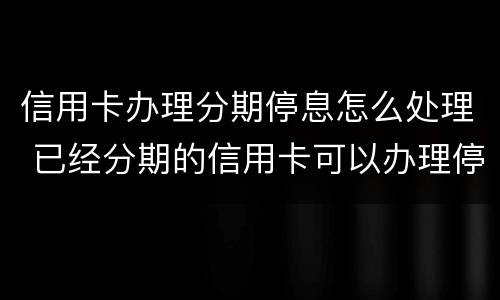 信用卡办理分期停息怎么处理 已经分期的信用卡可以办理停息挂账吗?