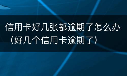 信用卡好几张都逾期了怎么办（好几个信用卡逾期了）