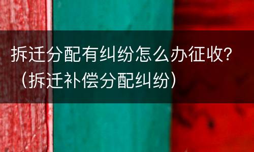 拆迁分配有纠纷怎么办征收？（拆迁补偿分配纠纷）