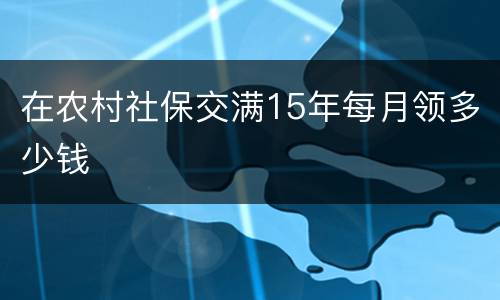 在农村社保交满15年每月领多少钱