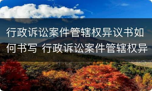 行政诉讼案件管辖权异议书如何书写 行政诉讼案件管辖权异议书如何书写才有效