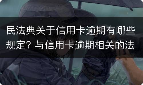 民法典关于信用卡逾期有哪些规定? 与信用卡逾期相关的法律法规