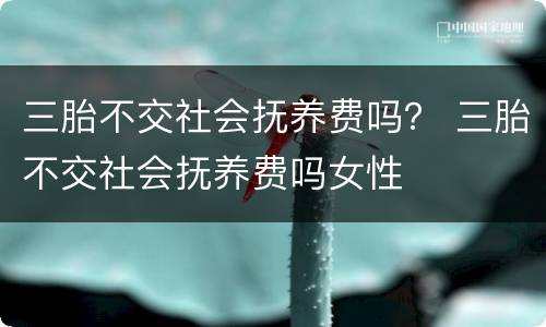 三胎不交社会抚养费吗？ 三胎不交社会抚养费吗女性