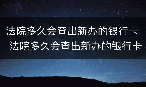 法院多久会查出新办的银行卡 法院多久会查出新办的银行卡多久更新