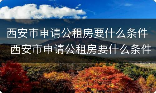 西安市申请公租房要什么条件 西安市申请公租房要什么条件和资料