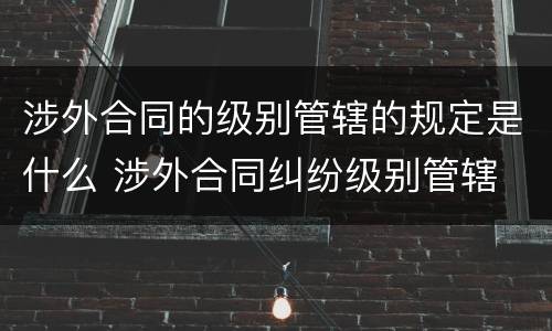 涉外合同的级别管辖的规定是什么 涉外合同纠纷级别管辖