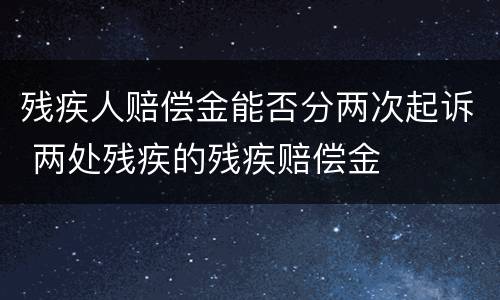 残疾人赔偿金能否分两次起诉 两处残疾的残疾赔偿金