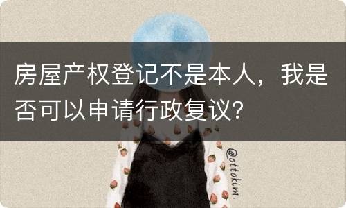 房屋产权登记不是本人，我是否可以申请行政复议？