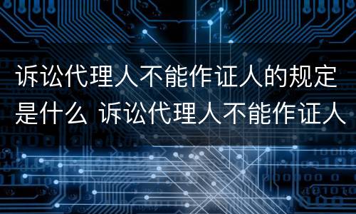 诉讼代理人不能作证人的规定是什么 诉讼代理人不能作证人的规定是什么意思