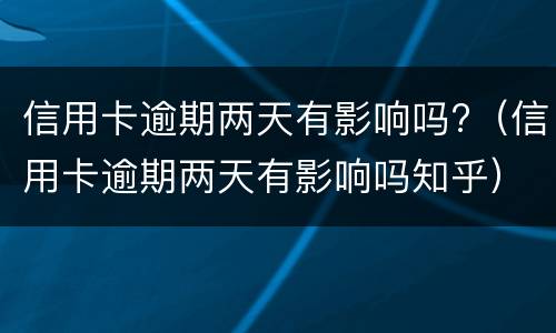 信用卡逾期两天有影响吗?（信用卡逾期两天有影响吗知乎）