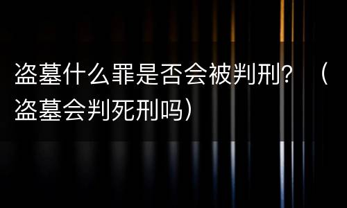 盗墓什么罪是否会被判刑？（盗墓会判死刑吗）