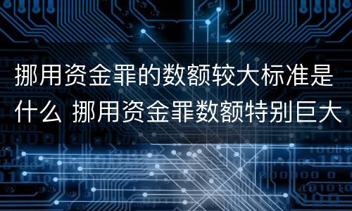 挪用资金罪的数额较大标准是什么 挪用资金罪数额特别巨大的标准