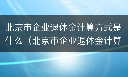 北京市企业退休金计算方式是什么（北京市企业退休金计算方式是什么样的）