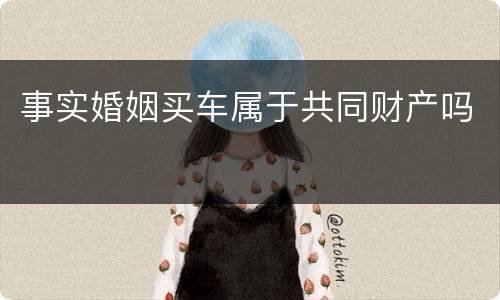 事实婚姻买车属于共同财产吗