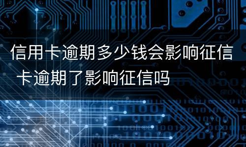 信用卡逾期多少钱会影响征信 卡逾期了影响征信吗