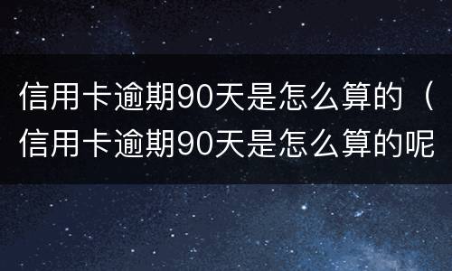 信用卡逾期90天是怎么算的（信用卡逾期90天是怎么算的呢）