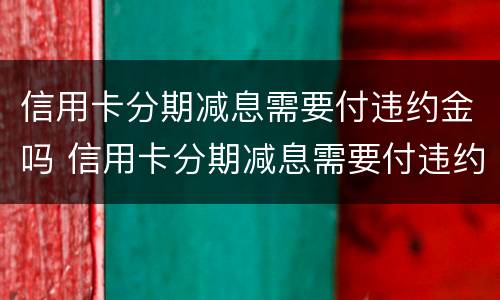 信用卡分期减息需要付违约金吗 信用卡分期减息需要付违约金吗怎么办