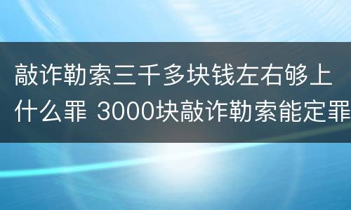 敲诈勒索三千多块钱左右够上什么罪 3000块敲诈勒索能定罪吗