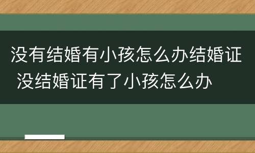 没有结婚有小孩怎么办结婚证 没结婚证有了小孩怎么办