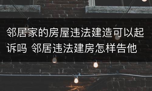 邻居家的房屋违法建造可以起诉吗 邻居违法建房怎样告他