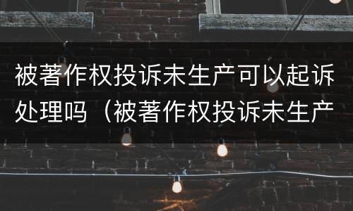 被著作权投诉未生产可以起诉处理吗（被著作权投诉未生产可以起诉处理吗法院）