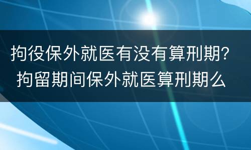 拘役保外就医有没有算刑期？ 拘留期间保外就医算刑期么