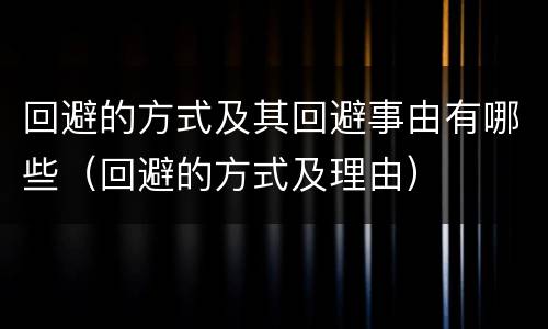 回避的方式及其回避事由有哪些（回避的方式及理由）