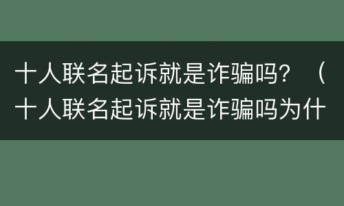 十人联名起诉就是诈骗吗？（十人联名起诉就是诈骗吗为什么）