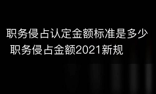 职务侵占认定金额标准是多少 职务侵占金额2021新规