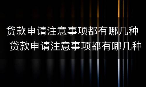 贷款申请注意事项都有哪几种 贷款申请注意事项都有哪几种呢