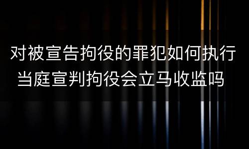 对被宣告拘役的罪犯如何执行 当庭宣判拘役会立马收监吗