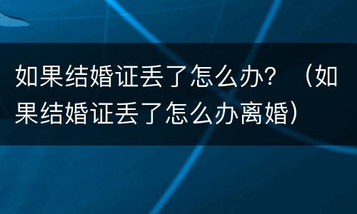 如果结婚证丢了怎么办？（如果结婚证丢了怎么办离婚）