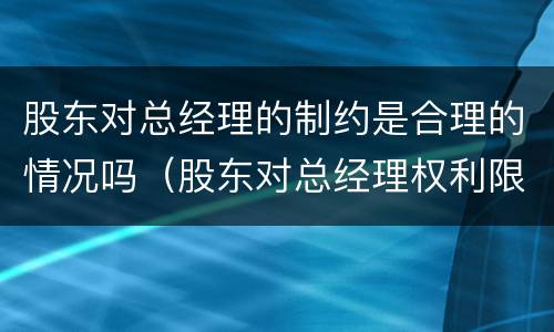 股东对总经理的制约是合理的情况吗（股东对总经理权利限制的通知）