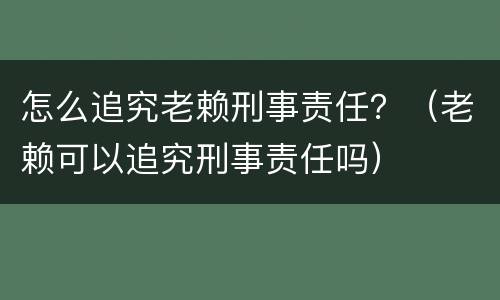 怎么追究老赖刑事责任？（老赖可以追究刑事责任吗）