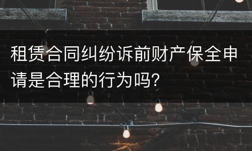 租赁合同纠纷诉前财产保全申请是合理的行为吗？