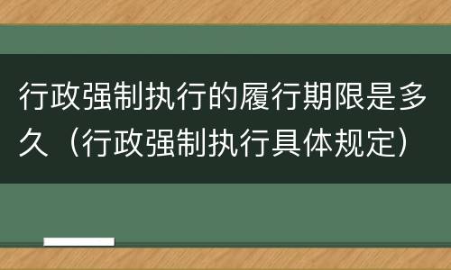 行政强制执行的履行期限是多久（行政强制执行具体规定）