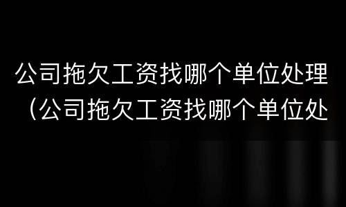 公司拖欠工资找哪个单位处理（公司拖欠工资找哪个单位处理最有效）