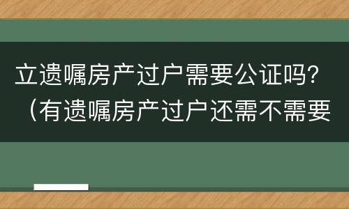 立遗嘱房产过户需要公证吗？（有遗嘱房产过户还需不需要公证）