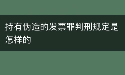 持有伪造的发票罪判刑规定是怎样的