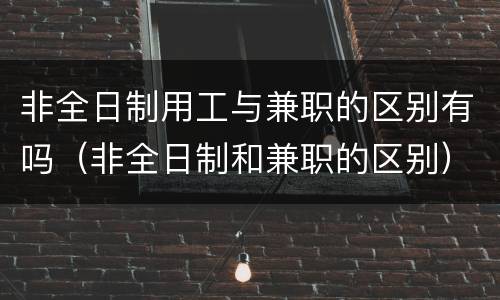 非全日制用工与兼职的区别有吗（非全日制和兼职的区别）