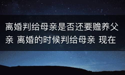 离婚判给母亲是否还要赡养父亲 离婚的时候判给母亲 现在父亲要争抚养权