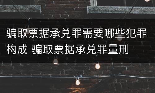 骗取票据承兑罪需要哪些犯罪构成 骗取票据承兑罪量刑