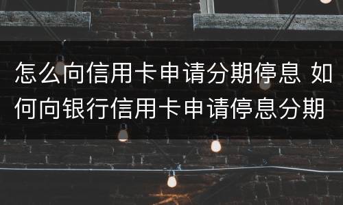 怎么向信用卡申请分期停息 如何向银行信用卡申请停息分期