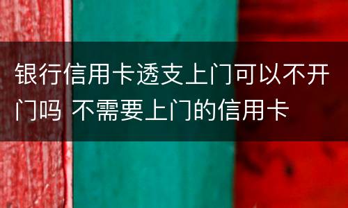 银行信用卡透支上门可以不开门吗 不需要上门的信用卡