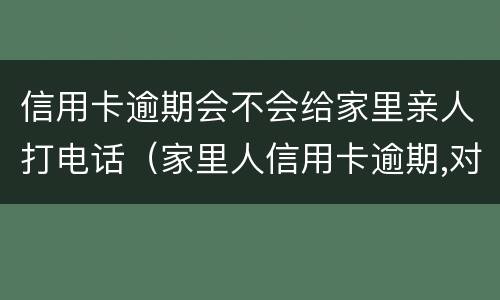 信用卡逾期会不会给家里亲人打电话（家里人信用卡逾期,对亲人有影响吗）