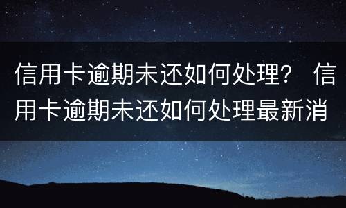 信用卡逾期未还如何处理？ 信用卡逾期未还如何处理最新消息