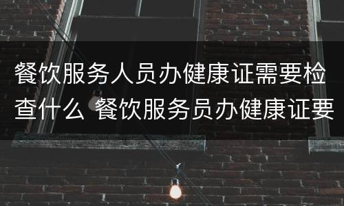 餐饮服务人员办健康证需要检查什么 餐饮服务员办健康证要检查些什么