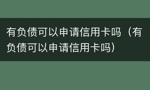 有负债可以申请信用卡吗（有负债可以申请信用卡吗）