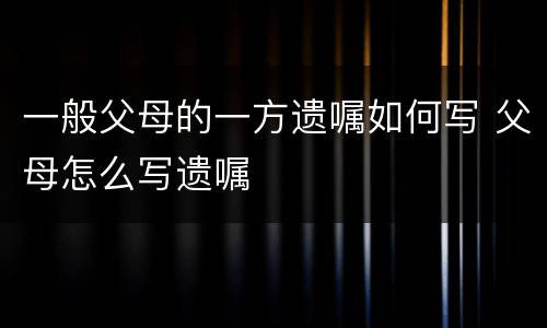 一般父母的一方遗嘱如何写 父母怎么写遗嘱