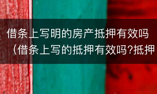 借条上写明的房产抵押有效吗（借条上写的抵押有效吗?抵押的房产并不是借款人的）